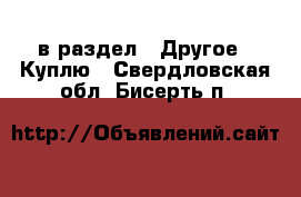  в раздел : Другое » Куплю . Свердловская обл.,Бисерть п.